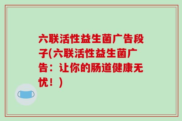 六联活性益生菌广告段子(六联活性益生菌广告:让你的肠道健康无忧!) 六联活性益生菌广告段子(六联活性益生菌广告:让你的肠道健康无忧!)
