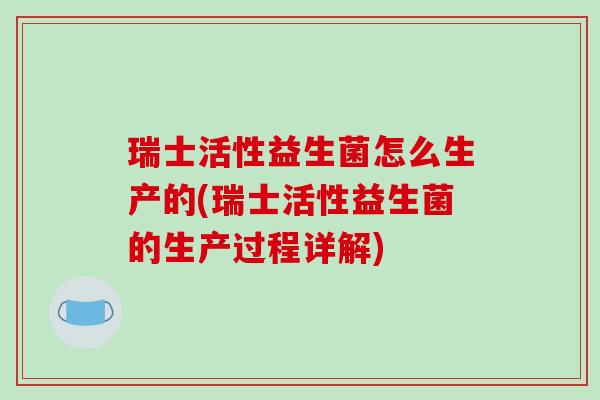 瑞士活性益生菌怎么生产的(瑞士活性益生菌的生产过程详解)