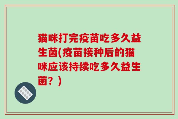 猫咪打完疫苗吃多久益生菌(疫苗接种后的猫咪应该持续吃多久益生菌?) 猫咪打完疫苗吃多久益生菌(疫苗接种后的猫咪应该持续吃多久益生菌?)