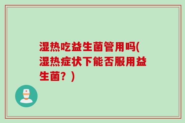 湿热吃益生菌管用吗(湿热症状下能否服用益生菌?) 湿热吃益生菌管用吗(湿热症状下能否服用益生菌?)