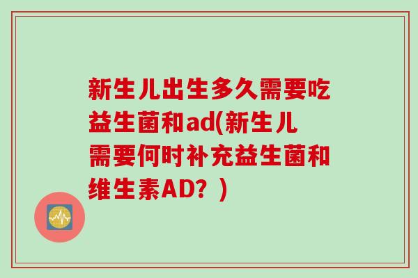 新生儿出生多久需要吃益生菌和ad(新生儿需要何时补充益生菌和维生素AD？)
