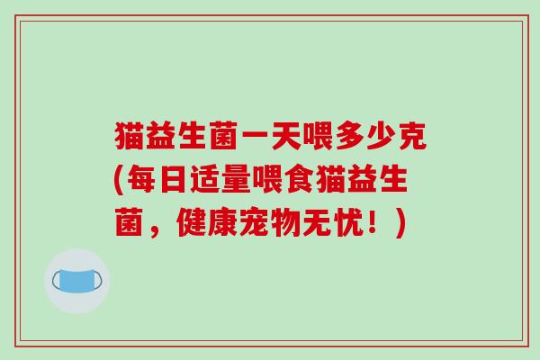 猫益生菌一天喂多少克(每日适量喂食猫益生菌,健康宠物无忧!) 猫益生菌一天喂多少克(每日适量喂食猫益生菌,健康宠物无忧!)