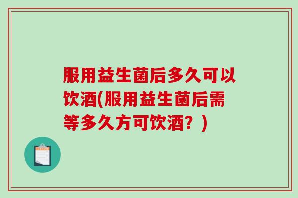 服用益生菌后多久可以饮酒(服用益生菌后需等多久方可饮酒?) 服用益生菌后多久可以饮酒(服用益生菌后需等多久方可饮酒?)