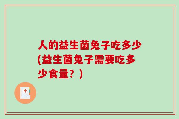 人的益生菌兔子吃多少(益生菌兔子需要吃多少食量?) 人的益生菌兔子吃多少(益生菌兔子需要吃多少食量?)