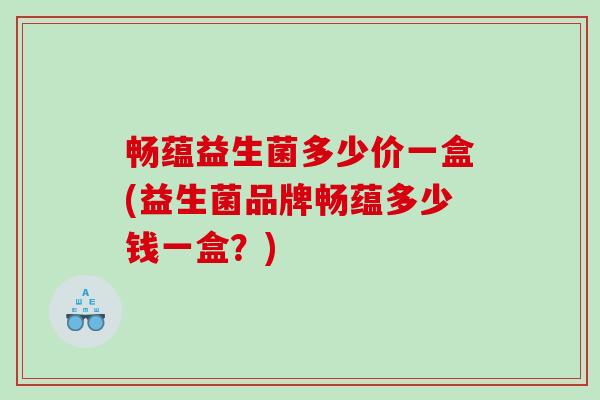 畅蕴益生菌多少价一盒(益生菌品牌畅蕴多少钱一盒？)