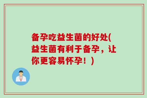 备孕吃益生菌的好处(益生菌有利于备孕,让你更容易怀孕!) 备孕吃益生菌的好处(益生菌有利于备孕,让你更容易怀孕!)