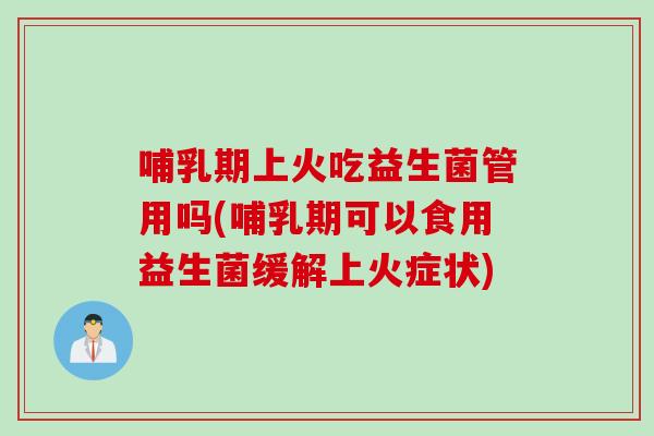 哺乳期上火吃益生菌管用吗(哺乳期可以食用益生菌缓解上火症状)