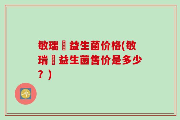 敏瑞靈益生菌价格(敏瑞靈益生菌售价是多少？)