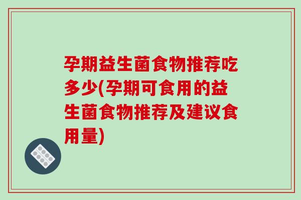 孕期益生菌食物推荐吃多少(孕期可食用的益生菌食物推荐及建议食用量) 孕期益生菌食物推荐吃多少(孕期可食用的益生菌食物推荐及建议食用量)