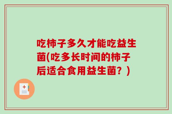 吃柿子多久才能吃益生菌(吃多长时间的柿子后适合食用益生菌？)