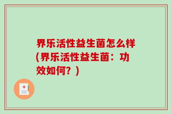 界乐活性益生菌怎么样(界乐活性益生菌:功效如何?) 界乐活性益生菌怎么样(界乐活性益生菌:功效如何?)