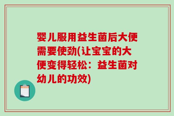 婴儿服用益生菌后大便需要使劲(让宝宝的大便变得轻松:益生菌对幼儿的功效) 婴儿服用益生菌后大便需要使劲(让宝宝的大便变得轻松:益生菌对幼儿的功效)