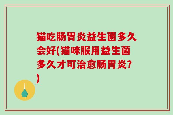 猫吃肠胃炎益生菌多久会好(猫咪服用益生菌多久才可治愈肠胃炎？)
