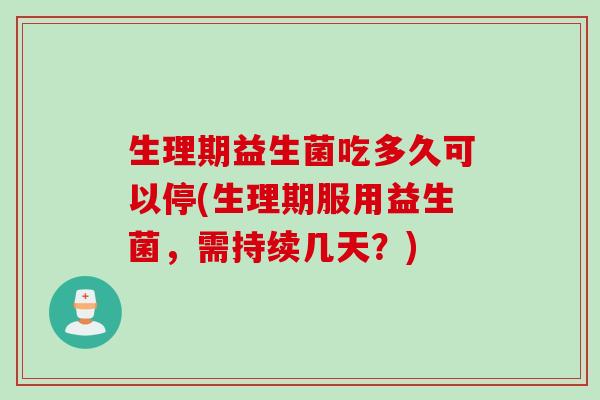 生理期益生菌吃多久可以停(生理期服用益生菌，需持续几天？)