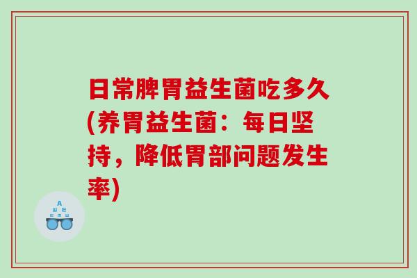 日常脾胃益生菌吃多久(养胃益生菌:每日坚持,降低胃部问题发生率) 日常脾胃益生菌吃多久(养胃益生菌:每日坚持,降低胃部问题发生率)