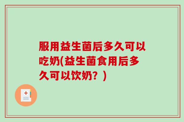 服用益生菌后多久可以吃奶(益生菌食用后多久可以饮奶?) 服用益生菌后多久可以吃奶(益生菌食用后多久可以饮奶?)
