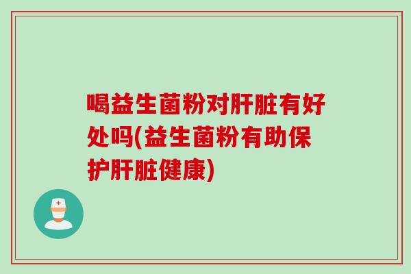 喝益生菌粉对有好处吗(益生菌粉有助保护健康) 喝益生菌粉对有好处吗(益生菌粉有助保护健康)