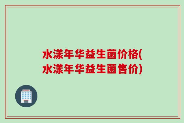 水漾年华益生菌价格(水漾年华益生菌售价) 水漾年华益生菌价格(水漾年华益生菌售价)