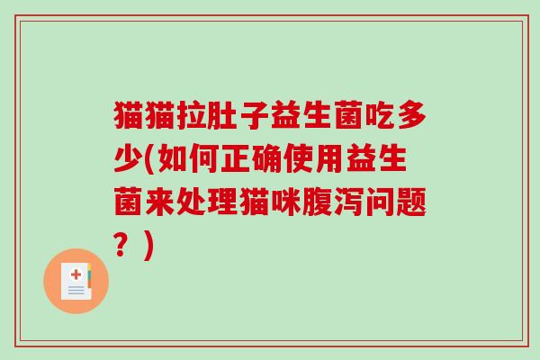 猫猫拉肚子益生菌吃多少(如何正确使用益生菌来处理猫咪问题?) 猫猫拉肚子益生菌吃多少(如何正确使用益生菌来处理猫咪问题?)