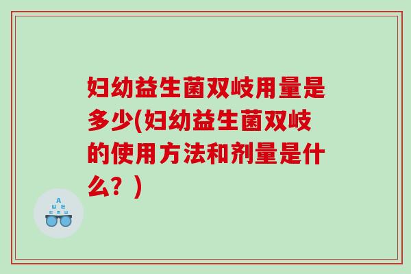 妇幼益生菌双岐用量是多少(妇幼益生菌双岐的使用方法和剂量是什么？)