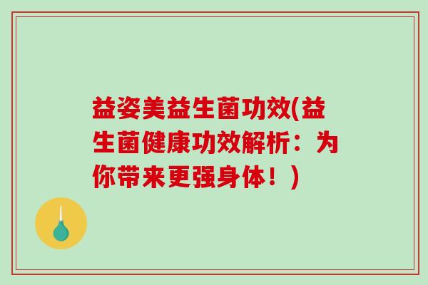 益姿美益生菌功效(益生菌健康功效解析:为你带来更强身体!) 益姿美益生菌功效(益生菌健康功效解析:为你带来更强身体!)