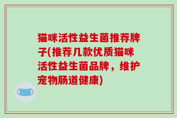 猫咪活性益生菌推荐牌子(推荐几款优质猫咪活性益生菌品牌,维护宠物肠道健康) 猫咪活性益生菌推荐牌子(推荐几款优质猫咪活性益生菌品牌,维护宠物肠道健康)