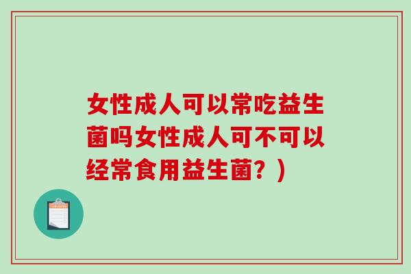 女性成人可以常吃益生菌吗女性成人可不可以经常食用益生菌？)