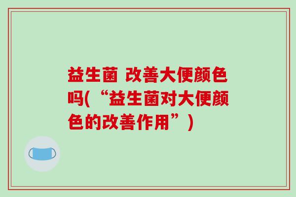 益生菌 改善大便颜色吗(“益生菌对大便颜色的改善作用”) 益生菌 改善大便颜色吗(“益生菌对大便颜色的改善作用”)
