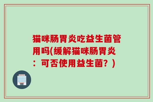 猫咪肠吃益生菌管用吗(缓解猫咪肠:可否使用益生菌?) 猫咪肠吃益生菌管用吗(缓解猫咪肠:可否使用益生菌?)