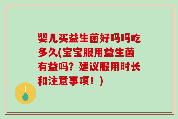 婴儿买益生菌好吗吗吃多久(宝宝服用益生菌有益吗?建议服用时长和注意事项!) 婴儿买益生菌好吗吗吃多久(宝宝服用益生菌有益吗?建议服用时长和注意事项!)