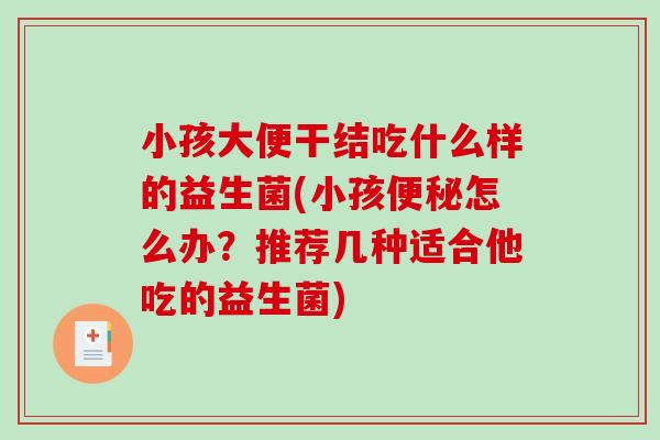 小孩大便干结吃什么样的益生菌(小孩怎么办?推荐几种适合他吃的益生菌) 小孩大便干结吃什么样的益生菌(小孩怎么办?推荐几种适合他吃的益生菌)