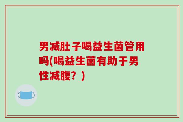 男减肚子喝益生菌管用吗(喝益生菌有助于男性减腹?) 男减肚子喝益生菌管用吗(喝益生菌有助于男性减腹?)
