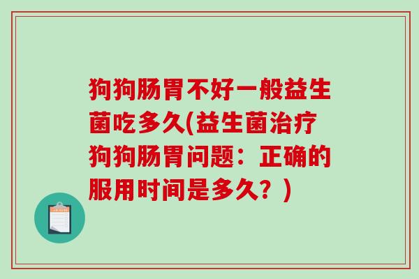 狗狗肠胃不好一般益生菌吃多久(益生菌治疗狗狗肠胃问题：正确的服用时间是多久？)
