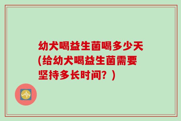 幼犬喝益生菌喝多少天(给幼犬喝益生菌需要坚持多长时间？)