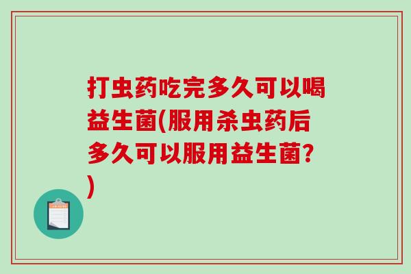 打虫药吃完多久可以喝益生菌(服用杀虫药后多久可以服用益生菌?) 打虫药吃完多久可以喝益生菌(服用杀虫药后多久可以服用益生菌?)