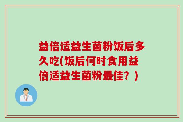 益倍适益生菌粉饭后多久吃(饭后何时食用益倍适益生菌粉佳?) 益倍适益生菌粉饭后多久吃(饭后何时食用益倍适益生菌粉佳?)