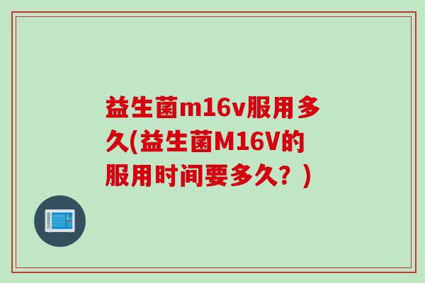 益生菌m16v服用多久(益生菌M16V的服用时间要多久？)
