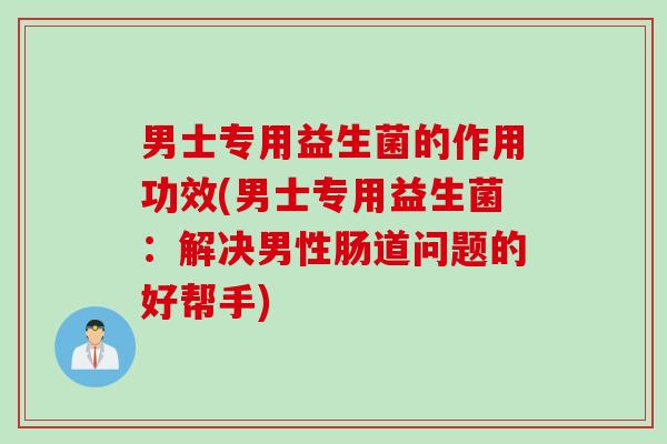 男士专用益生菌的作用功效(男士专用益生菌:解决男性肠道问题的好帮手) 男士专用益生菌的作用功效(男士专用益生菌:解决男性肠道问题的好帮手)