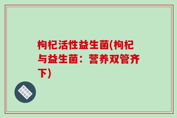 枸杞活性益生菌(枸杞与益生菌:营养双管齐下) 枸杞活性益生菌(枸杞与益生菌:营养双管齐下)