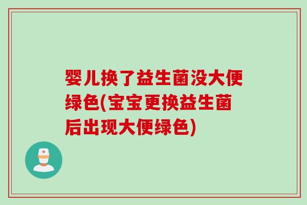 婴儿换了益生菌没大便绿色(宝宝更换益生菌后出现大便绿色) 婴儿换了益生菌没大便绿色(宝宝更换益生菌后出现大便绿色)