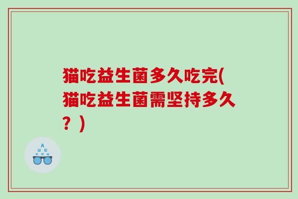 猫吃益生菌多久吃完(猫吃益生菌需坚持多久?) 猫吃益生菌多久吃完(猫吃益生菌需坚持多久?)