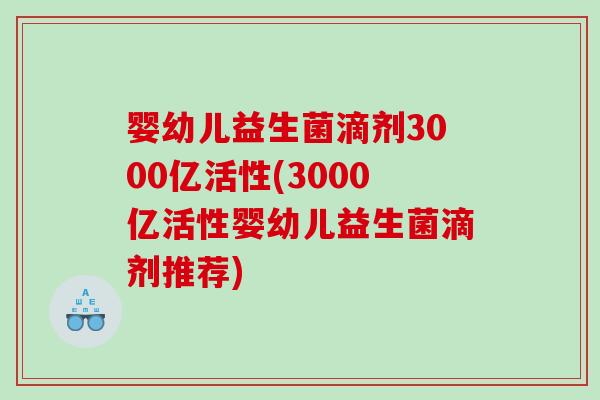 婴幼儿益生菌滴剂3000亿活性(3000亿活性婴幼儿益生菌滴剂推荐) 婴幼儿益生菌滴剂3000亿活性(3000亿活性婴幼儿益生菌滴剂推荐)
