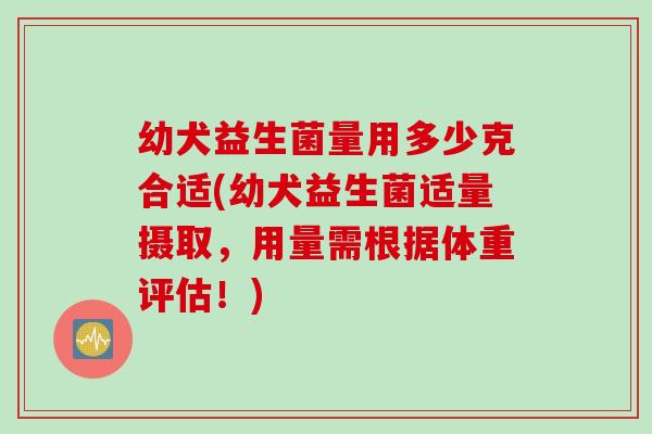 幼犬益生菌量用多少克合适(幼犬益生菌适量摄取，用量需根据体重评估！)