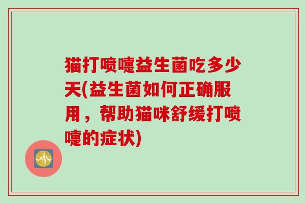 猫打喷嚏益生菌吃多少天(益生菌如何正确服用，帮助猫咪舒缓打喷嚏的症状)