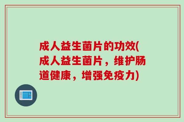 成人益生菌片的功效(成人益生菌片，维护肠道健康，增强免疫力)