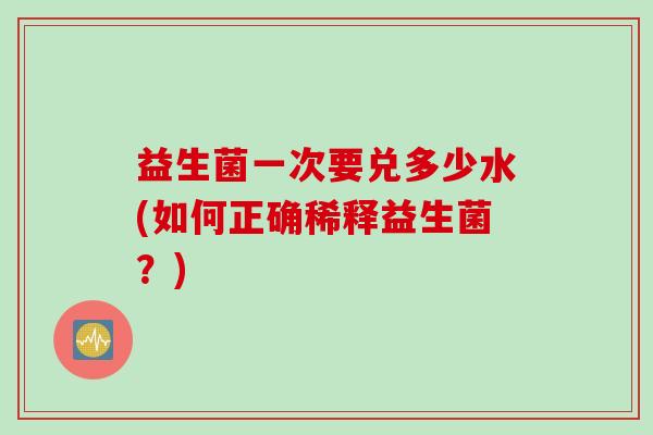 益生菌一次要兑多少水(如何正确稀释益生菌?) 益生菌一次要兑多少水(如何正确稀释益生菌?)