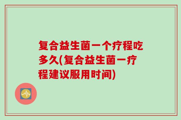复合益生菌一个疗程吃多久(复合益生菌一疗程建议服用时间)