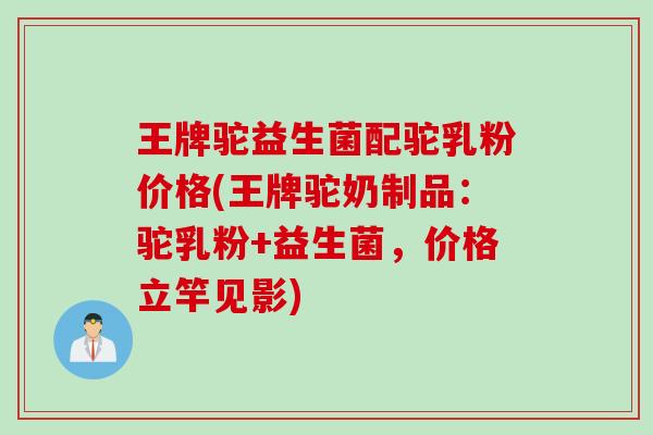 王牌驼益生菌配驼乳粉价格(王牌驼奶制品：驼乳粉+益生菌，价格立竿见影)