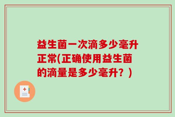 益生菌一次滴多少毫升正常(正确使用益生菌的滴量是多少毫升?) 益生菌一次滴多少毫升正常(正确使用益生菌的滴量是多少毫升?)