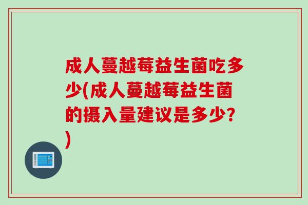 成人蔓越莓益生菌吃多少(成人蔓越莓益生菌的摄入量建议是多少?) 成人蔓越莓益生菌吃多少(成人蔓越莓益生菌的摄入量建议是多少?)